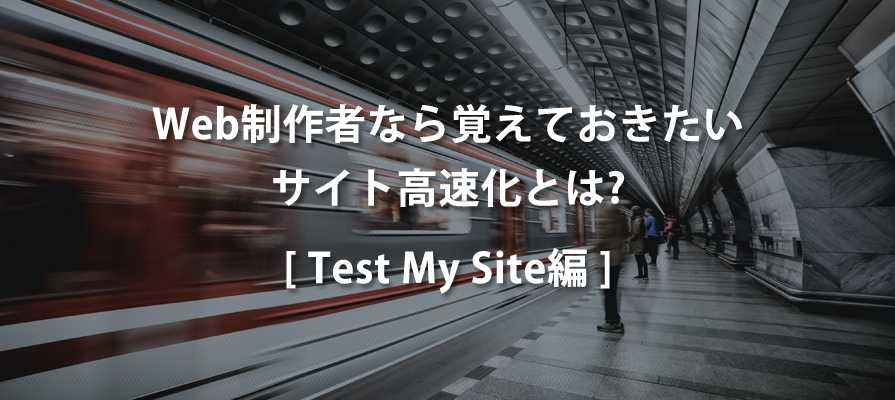 Web制作者なら覚えておきたいサイト高速化とは（Test My Site編）