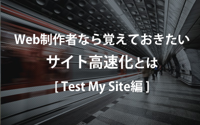 Web制作者なら覚えておきたいサイト高速化とは（Test My Site編）