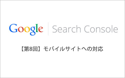 初心者向けGoogle Search Console【第8回】「Google Search Consoleでできるモバイルサイトへの対応」